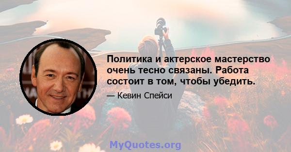 Политика и актерское мастерство очень тесно связаны. Работа состоит в том, чтобы убедить.