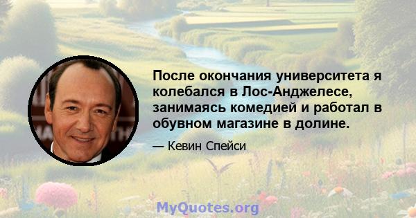 После окончания университета я колебался в Лос-Анджелесе, занимаясь комедией и работал в обувном магазине в долине.