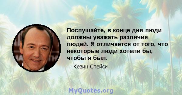 Послушайте, в конце дня люди должны уважать различия людей. Я отличается от того, что некоторые люди хотели бы, чтобы я был.