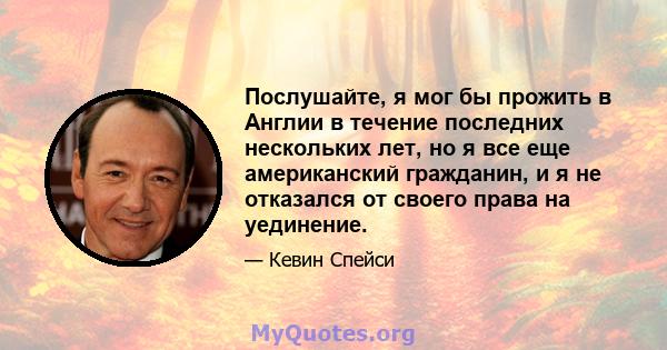 Послушайте, я мог бы прожить в Англии в течение последних нескольких лет, но я все еще американский гражданин, и я не отказался от своего права на уединение.