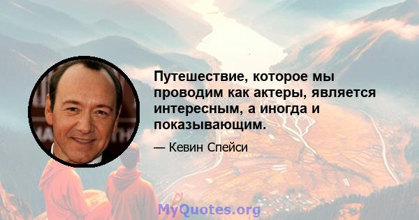 Путешествие, которое мы проводим как актеры, является интересным, а иногда и показывающим.