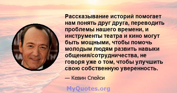 Рассказывание историй помогает нам понять друг друга, переводить проблемы нашего времени, и инструменты театра и кино могут быть мощными, чтобы помочь молодым людям развить навыки общения/сотрудничества, не говоря уже о 