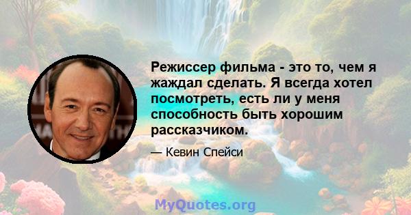 Режиссер фильма - это то, чем я жаждал сделать. Я всегда хотел посмотреть, есть ли у меня способность быть хорошим рассказчиком.