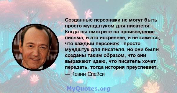 Созданные персонажи не могут быть просто мундштуком для писателя. Когда вы смотрите на произведение письма, и это искреннее, и не кажется, что каждый персонаж - просто мундштук для писателя, но они были созданы таким