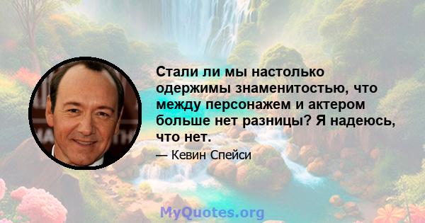 Стали ли мы настолько одержимы знаменитостью, что между персонажем и актером больше нет разницы? Я надеюсь, что нет.