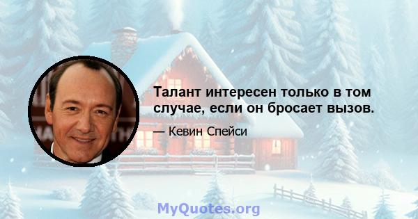 Талант интересен только в том случае, если он бросает вызов.