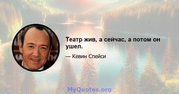 Театр жив, а сейчас, а потом он ушел.