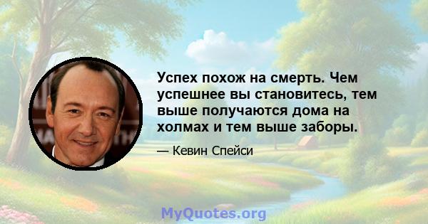 Успех похож на смерть. Чем успешнее вы становитесь, тем выше получаются дома на холмах и тем выше заборы.