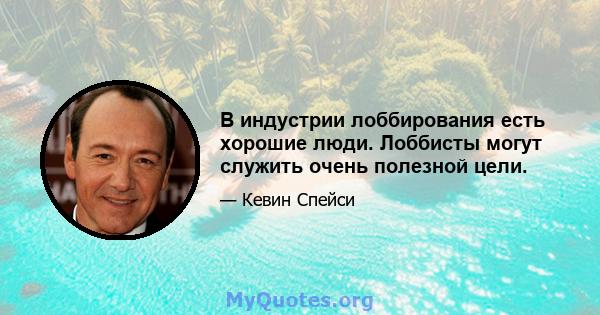 В индустрии лоббирования есть хорошие люди. Лоббисты могут служить очень полезной цели.