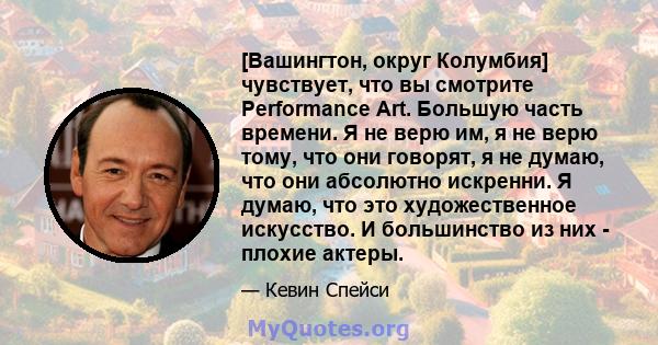 [Вашингтон, округ Колумбия] чувствует, что вы смотрите Performance Art. Большую часть времени. Я не верю им, я не верю тому, что они говорят, я не думаю, что они абсолютно искренни. Я думаю, что это художественное