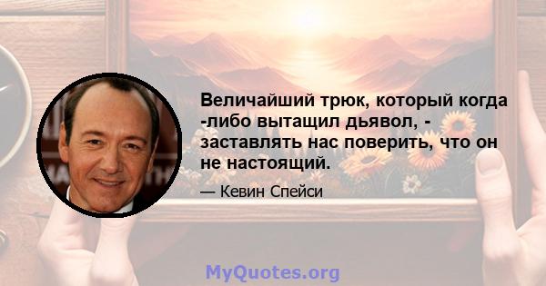 Величайший трюк, который когда -либо вытащил дьявол, - заставлять нас поверить, что он не настоящий.