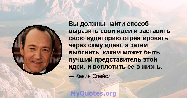 Вы должны найти способ выразить свои идеи и заставить свою аудиторию отреагировать через саму идею, а затем выяснить, каким может быть лучший представитель этой идеи, и воплотить ее в жизнь.