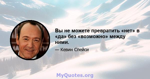 Вы не можете превратить «нет» в «да» без «возможно» между ними.