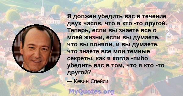 Я должен убедить вас в течение двух часов, что я кто -то другой. Теперь, если вы знаете все о моей жизни, если вы думаете, что вы поняли, и вы думаете, что знаете все мои темные секреты, как я когда -либо убедить вас в