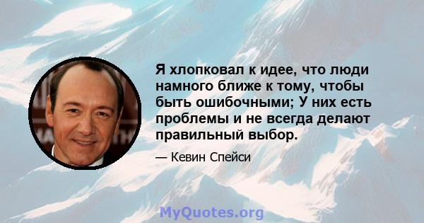 Я хлопковал к идее, что люди намного ближе к тому, чтобы быть ошибочными; У них есть проблемы и не всегда делают правильный выбор.