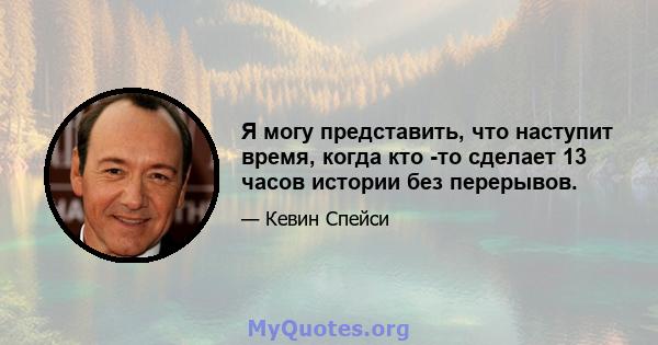 Я могу представить, что наступит время, когда кто -то сделает 13 часов истории без перерывов.