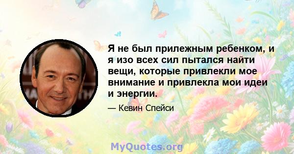 Я не был прилежным ребенком, и я изо всех сил пытался найти вещи, которые привлекли мое внимание и привлекла мои идеи и энергии.