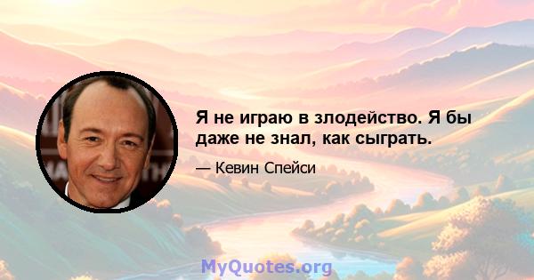 Я не играю в злодейство. Я бы даже не знал, как сыграть.