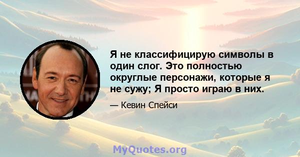 Я не классифицирую символы в один слог. Это полностью округлые персонажи, которые я не сужу; Я просто играю в них.