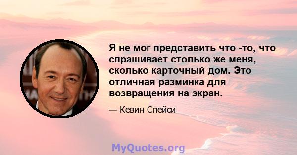 Я не мог представить что -то, что спрашивает столько же меня, сколько карточный дом. Это отличная разминка для возвращения на экран.