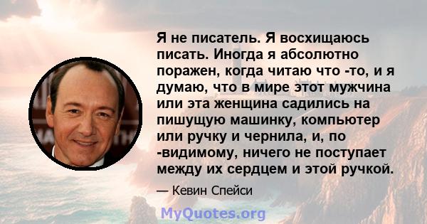 Я не писатель. Я восхищаюсь писать. Иногда я абсолютно поражен, когда читаю что -то, и я думаю, что в мире этот мужчина или эта женщина садились на пишущую машинку, компьютер или ручку и чернила, и, по -видимому, ничего 