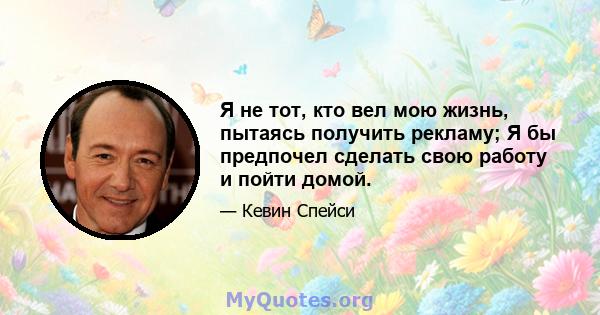 Я не тот, кто вел мою жизнь, пытаясь получить рекламу; Я бы предпочел сделать свою работу и пойти домой.