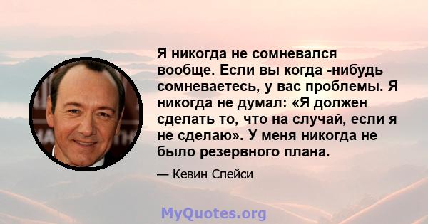 Я никогда не сомневался вообще. Если вы когда -нибудь сомневаетесь, у вас проблемы. Я никогда не думал: «Я должен сделать то, что на случай, если я не сделаю». У меня никогда не было резервного плана.