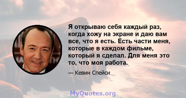 Я открываю себя каждый раз, когда хожу на экране и даю вам все, что я есть. Есть части меня, которые в каждом фильме, который я сделал. Для меня это то, что моя работа.