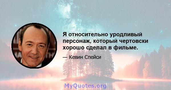 Я относительно уродливый персонаж, который чертовски хорошо сделал в фильме.