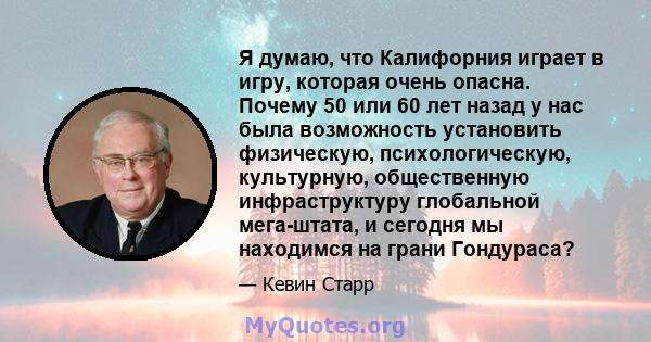 Я думаю, что Калифорния играет в игру, которая очень опасна. Почему 50 или 60 лет назад у нас была возможность установить физическую, психологическую, культурную, общественную инфраструктуру глобальной мега-штата, и