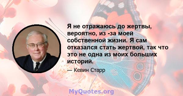 Я не отражаюсь до жертвы, вероятно, из -за моей собственной жизни. Я сам отказался стать жертвой, так что это не одна из моих больших историй.