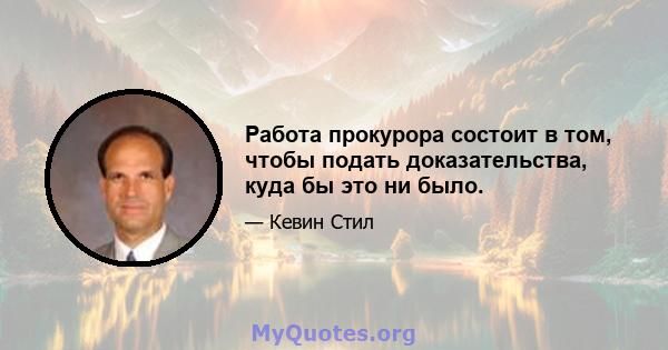Работа прокурора состоит в том, чтобы подать доказательства, куда бы это ни было.