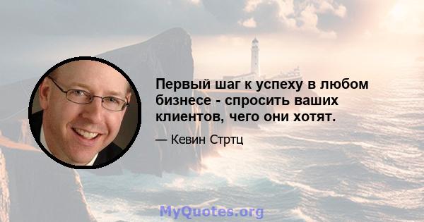 Первый шаг к успеху в любом бизнесе - спросить ваших клиентов, чего они хотят.