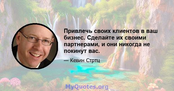 Привлечь своих клиентов в ваш бизнес. Сделайте их своими партнерами, и они никогда не покинут вас.