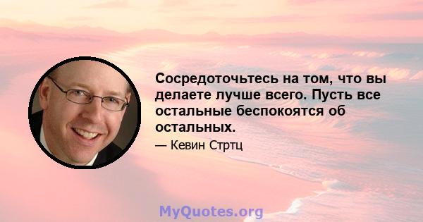 Сосредоточьтесь на том, что вы делаете лучше всего. Пусть все остальные беспокоятся об остальных.