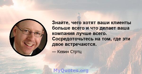 Знайте, чего хотят ваши клиенты больше всего и что делает ваша компания лучше всего. Сосредоточьтесь на том, где эти двое встречаются.