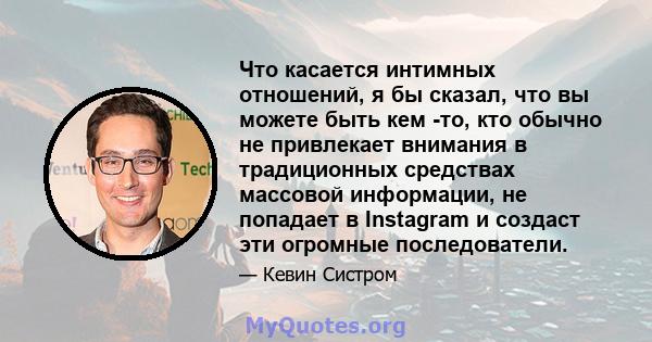 Что касается интимных отношений, я бы сказал, что вы можете быть кем -то, кто обычно не привлекает внимания в традиционных средствах массовой информации, не попадает в Instagram и создаст эти огромные последователи.