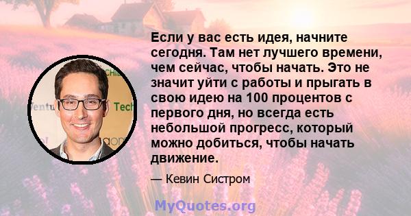 Если у вас есть идея, начните сегодня. Там нет лучшего времени, чем сейчас, чтобы начать. Это не значит уйти с работы и прыгать в свою идею на 100 процентов с первого дня, но всегда есть небольшой прогресс, который