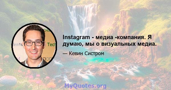 Instagram - медиа -компания. Я думаю, мы о визуальных медиа.