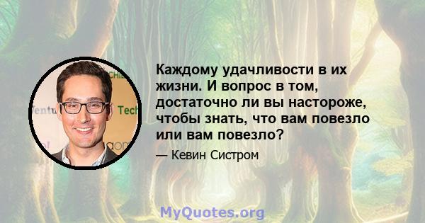 Каждому удачливости в их жизни. И вопрос в том, достаточно ли вы настороже, чтобы знать, что вам повезло или вам повезло?