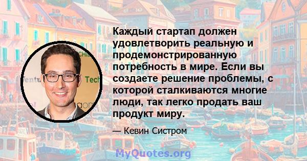 Каждый стартап должен удовлетворить реальную и продемонстрированную потребность в мире. Если вы создаете решение проблемы, с которой сталкиваются многие люди, так легко продать ваш продукт миру.