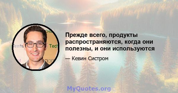 Прежде всего, продукты распространяются, когда они полезны, и они используются