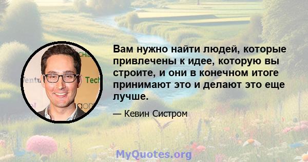 Вам нужно найти людей, которые привлечены к идее, которую вы строите, и они в конечном итоге принимают это и делают это еще лучше.