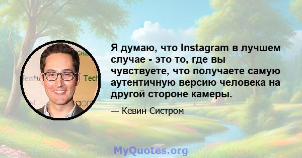 Я думаю, что Instagram в лучшем случае - это то, где вы чувствуете, что получаете самую аутентичную версию человека на другой стороне камеры.