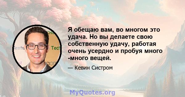 Я обещаю вам, во многом это удача. Но вы делаете свою собственную удачу, работая очень усердно и пробуя много -много вещей.