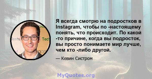 Я всегда смотрю на подростков в Instagram, чтобы по -настоящему понять, что происходит. По какой -то причине, когда вы подросток, вы просто понимаете мир лучше, чем кто -либо другой.