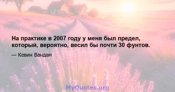 На практике в 2007 году у меня был предел, который, вероятно, весил бы почти 30 фунтов.