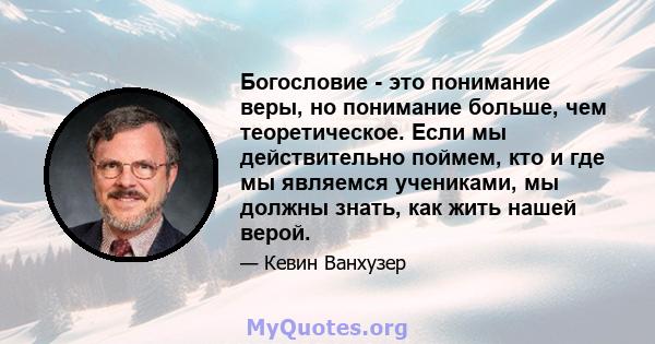 Богословие - это понимание веры, но понимание больше, чем теоретическое. Если мы действительно поймем, кто и где мы являемся учениками, мы должны знать, как жить нашей верой.