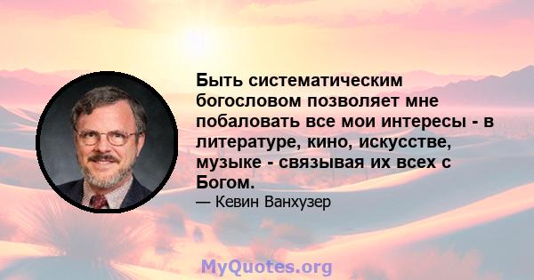 Быть систематическим богословом позволяет мне побаловать все мои интересы - в литературе, кино, искусстве, музыке - связывая их всех с Богом.