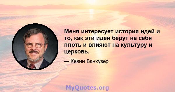 Меня интересует история идей и то, как эти идеи берут на себя плоть и влияют на культуру и церковь.